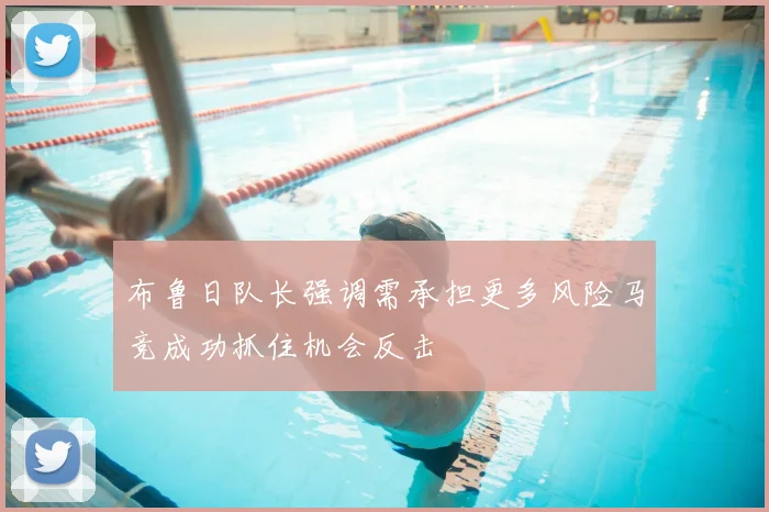布鲁日队长强调需承担更多风险马竞成功抓住机会反击