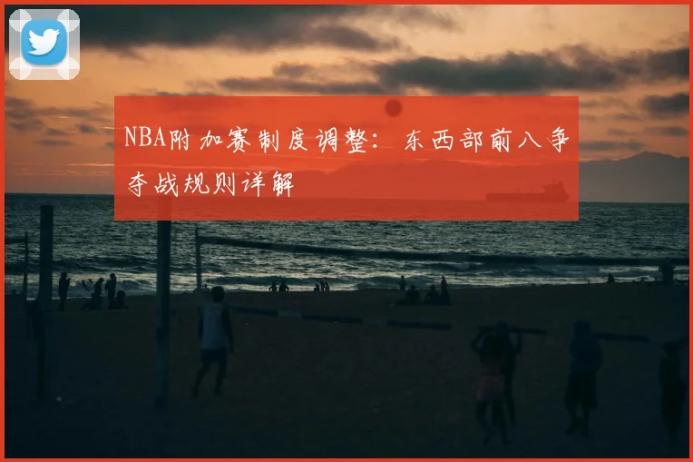 NBA附加赛制度调整：东西部前八争夺战规则详解