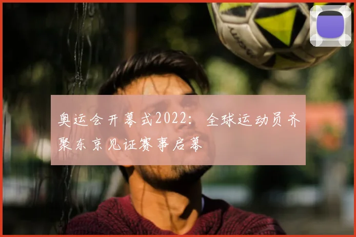 奥运会开幕式2022：全球运动员齐聚东京见证赛事启幕