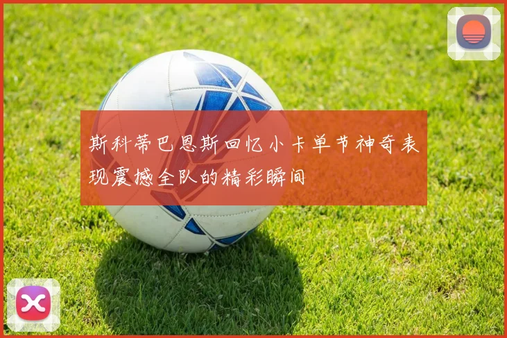 斯科蒂巴恩斯回忆小卡单节神奇表现震撼全队的精彩瞬间