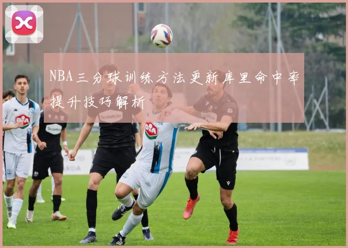 NBA三分球训练方法更新库里命中率提升技巧解析
