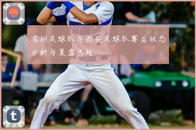 深圳足球队与西安足球队赛后状态分析与复盘总结