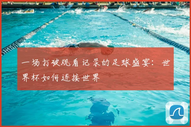 一场打破观看记录的足球盛宴:世界杯如何连接世界