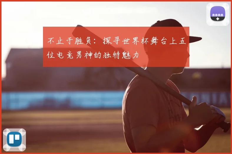 不止于胜负：探寻世界杯舞台上五位电竞男神的独特魅力