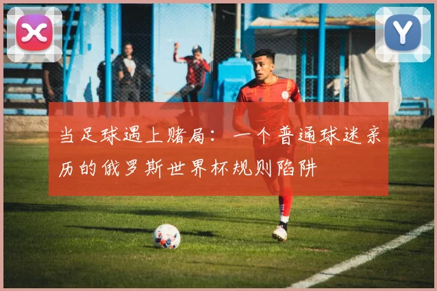 当足球遇上赌局：一个普通球迷亲历的俄罗斯世界杯规则陷阱