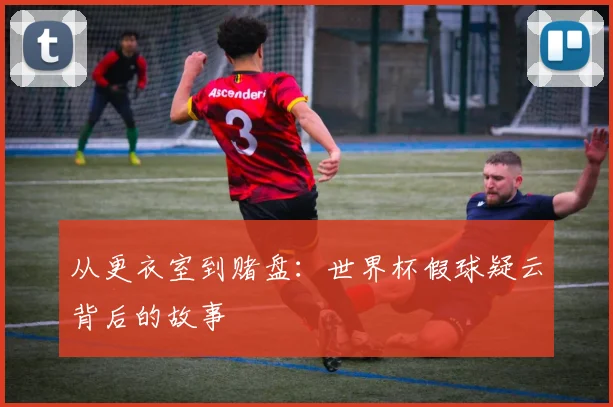 从更衣室到赌盘：世界杯假球疑云背后的故事