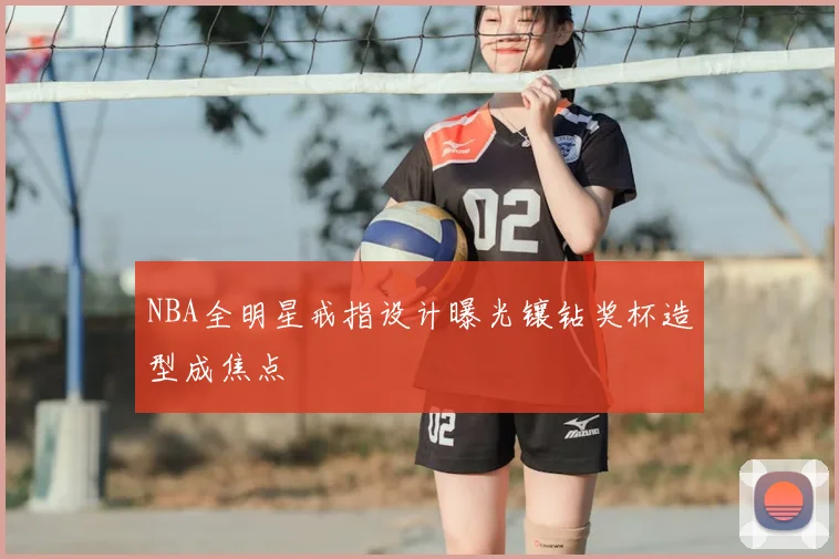 NBA全明星戒指设计曝光镶钻奖杯造型成焦点