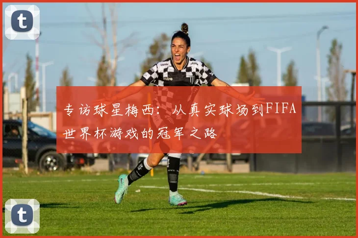 专访球星梅西:从真实球场到FIFA世界杯游戏的冠军之路