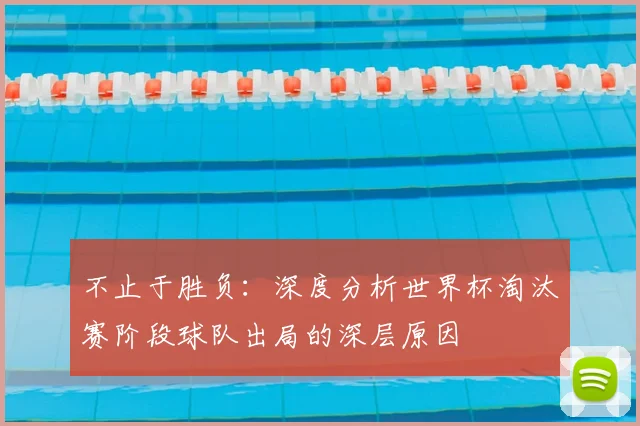不止于胜负：深度分析世界杯淘汰赛阶段球队出局的深层原因