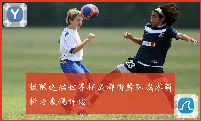 极限运动世界杯成都街舞队战术解析与表现评估