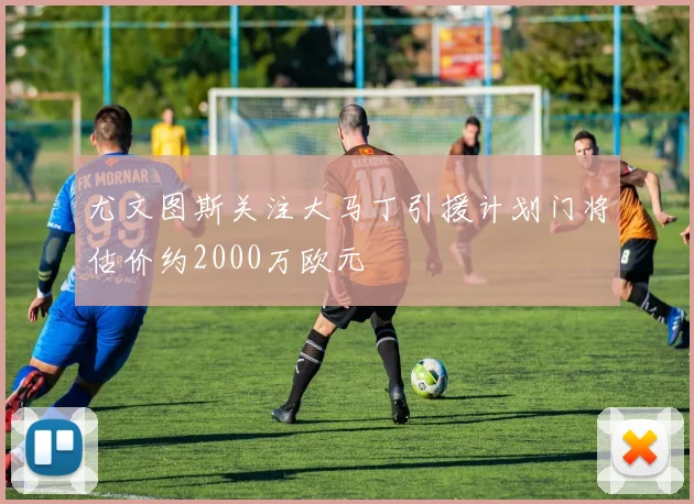 尤文图斯关注大马丁引援计划门将估价约2000万欧元