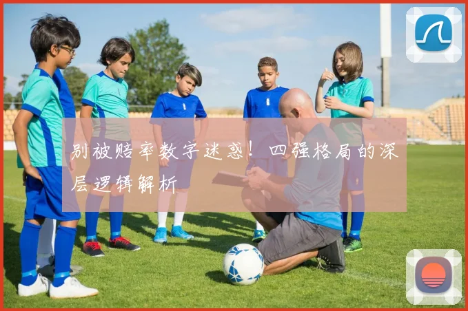 别被赔率数字迷惑!四强格局的深层逻辑解析