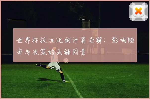 世界杯投注比例计算全解：影响赔率与决策的关键因素