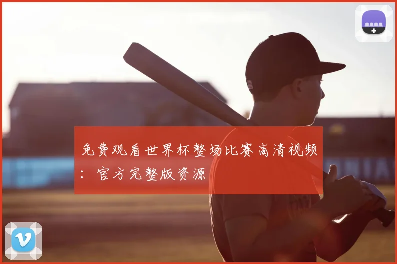 免费观看世界杯整场比赛高清视频：官方完整版资源