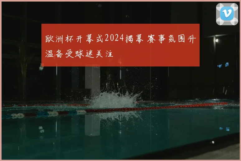 欧洲杯开幕式2024揭幕 赛事氛围升温备受球迷关注