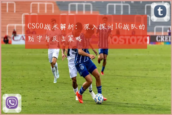 CSGO战术解析:深入探讨IG战队的防守与反击策略