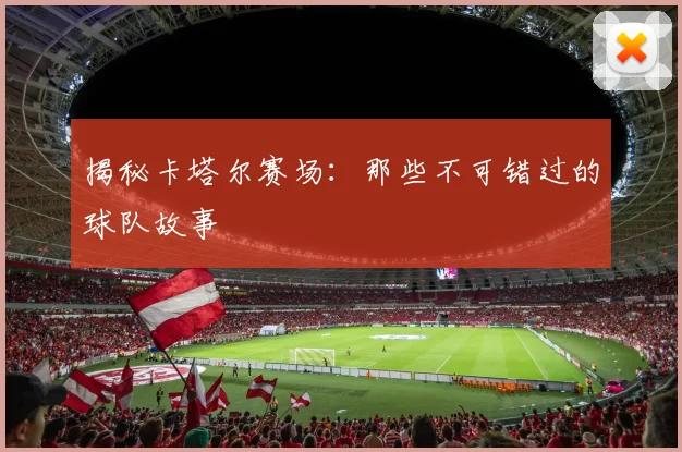 揭秘卡塔尔赛场：那些不可错过的球队故事