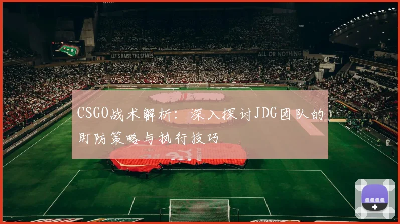 CSGO战术解析:深入探讨JDG团队的盯防策略与执行技巧