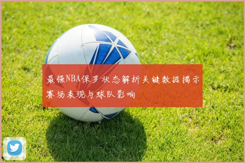 最强NBA保罗状态解析关键数据揭示赛场表现与球队影响