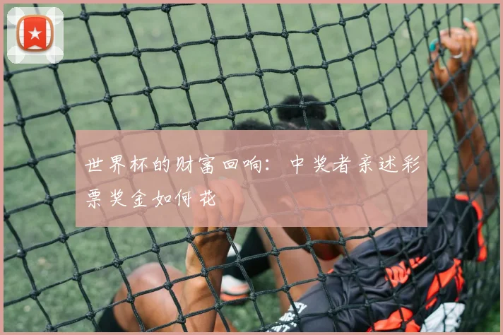 世界杯的财富回响：中奖者亲述彩票奖金如何花