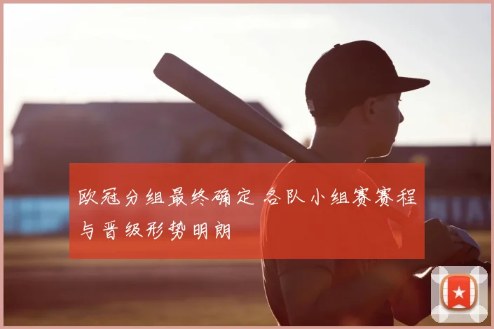 欧冠分组最终确定 各队小组赛赛程与晋级形势明朗