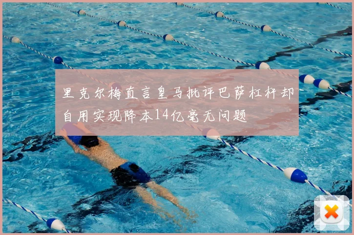 里克尔梅直言皇马批评巴萨杠杆却自用实现降本14亿毫无问题