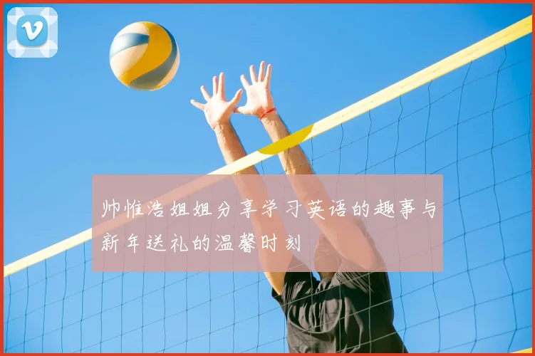 帅惟浩姐姐分享学习英语的趣事与新年送礼的温馨时刻