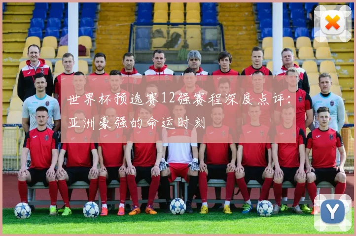 世界杯预选赛12强赛程深度点评：亚洲豪强的命运时刻