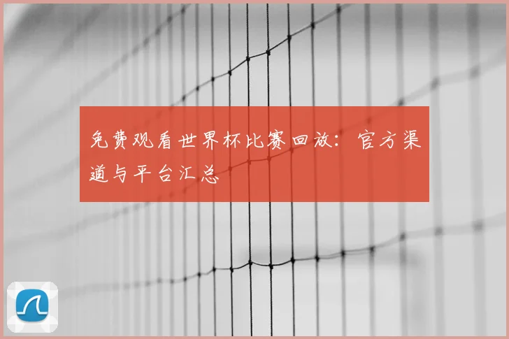免费观看世界杯比赛回放：官方渠道与平台汇总