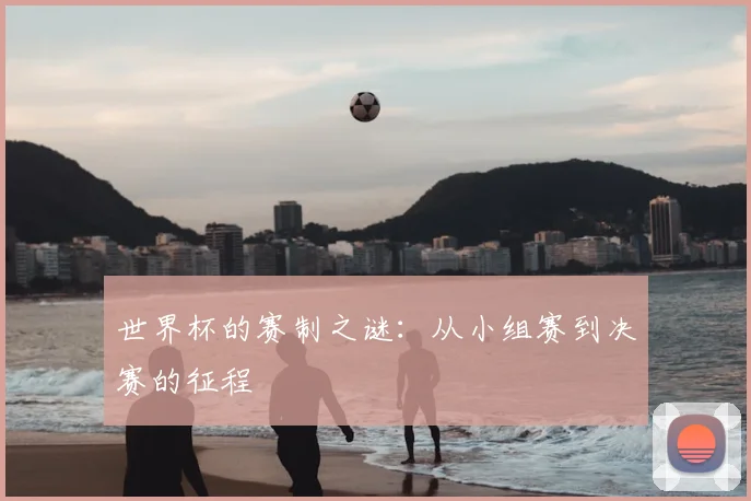 世界杯的赛制之谜：从小组赛到决赛的征程