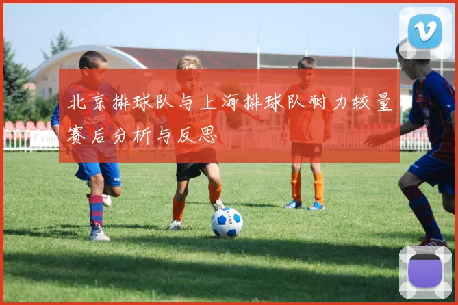 北京排球队与上海排球队耐力较量赛后分析与反思