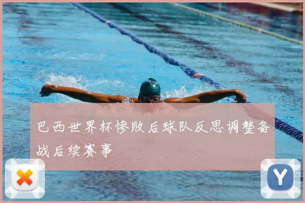 巴西世界杯惨败后球队反思调整备战后续赛事