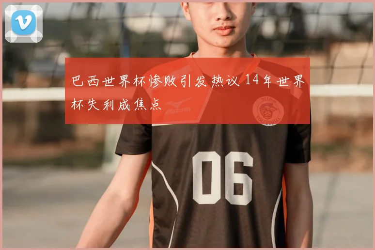 巴西世界杯惨败引发热议 14年世界杯失利成焦点