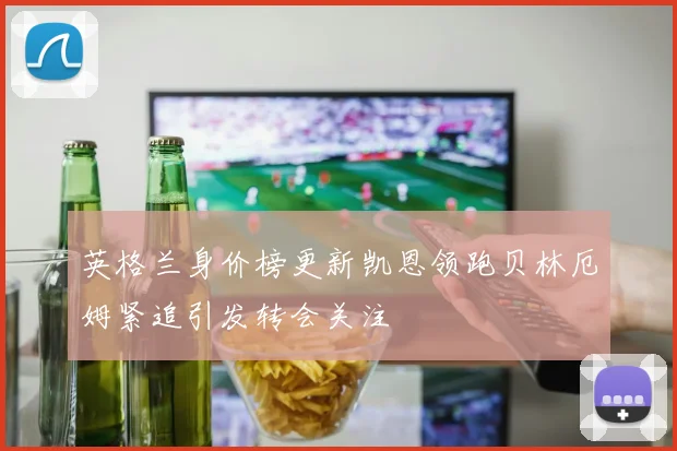 英格兰身价榜更新凯恩领跑贝林厄姆紧追引发转会关注