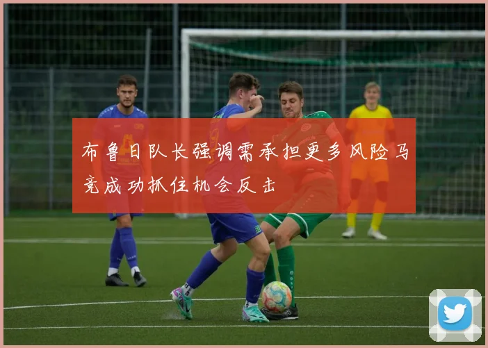 布鲁日队长强调需承担更多风险马竞成功抓住机会反击