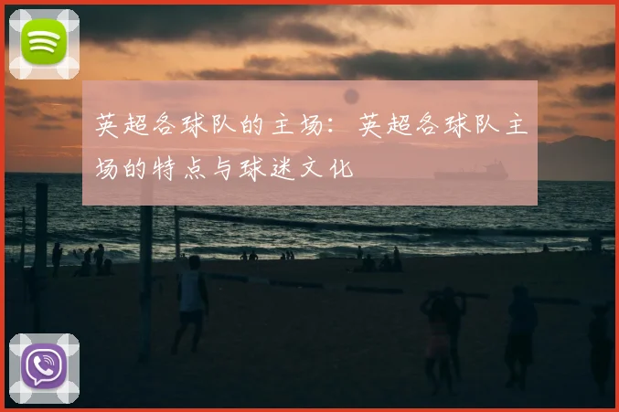 英超各球队的主场：英超各球队主场的特点与球迷文化