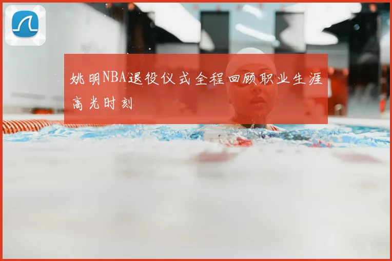 姚明NBA退役仪式全程回顾职业生涯高光时刻