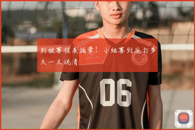 别被赛程表搞晕!小组赛到底打多久一文说清