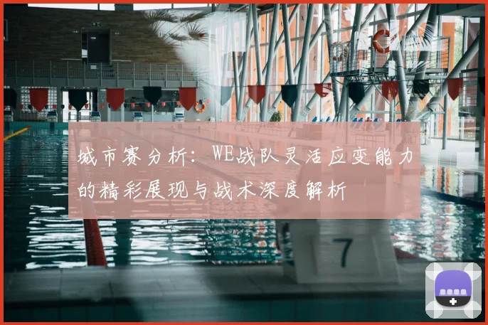 城市赛分析：WE战队灵活应变能力的精彩展现与战术深度解析