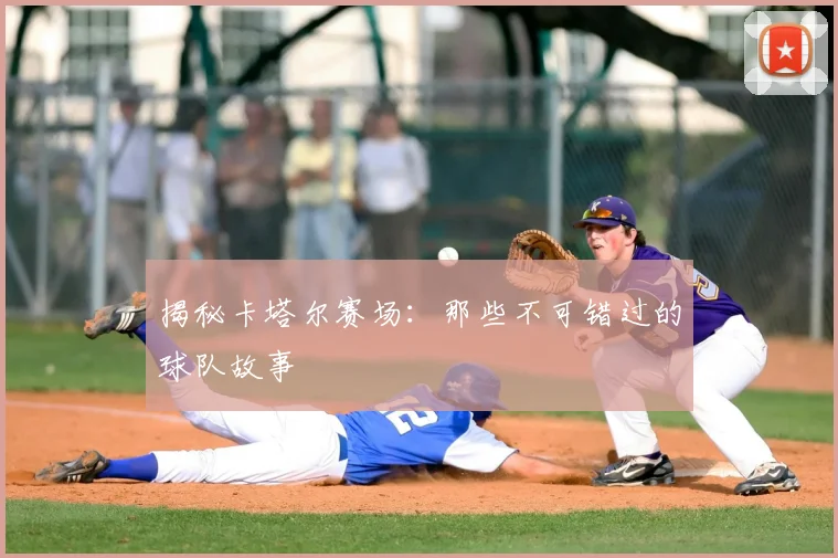 揭秘卡塔尔赛场：那些不可错过的球队故事